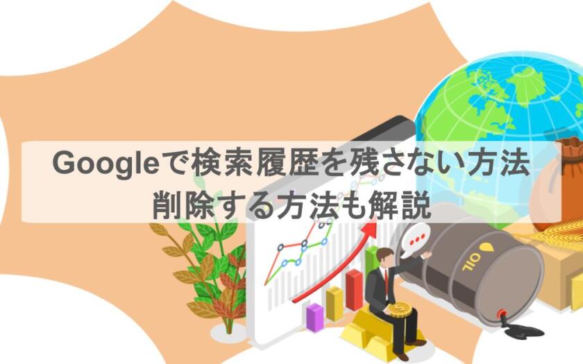 Googleで検索履歴を残さない方法はある?削除する方法も解説